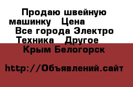 Продаю швейную машинку › Цена ­ 4 000 - Все города Электро-Техника » Другое   . Крым,Белогорск